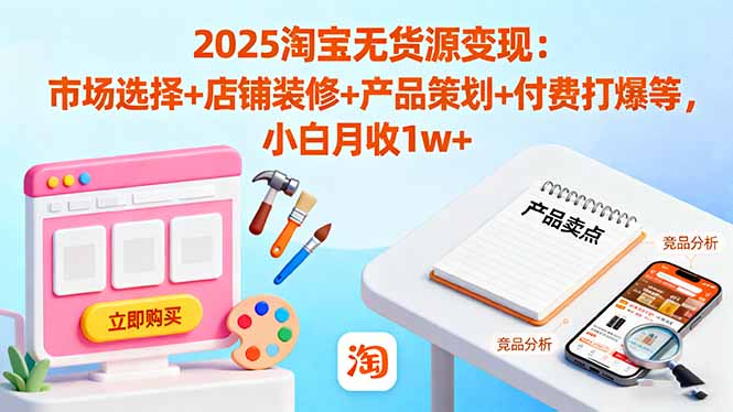 2025淘宝无货源变现：市场选择+店铺装修+产品策划+付费打爆等 小白月收1w+-蓝海云网创