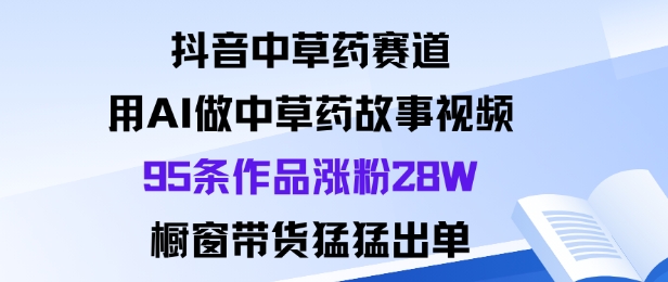 抖音中草药赛道，用Al做中草药故事视频95条作品涨粉28W，橱窗带货猛出单-蓝海云网创