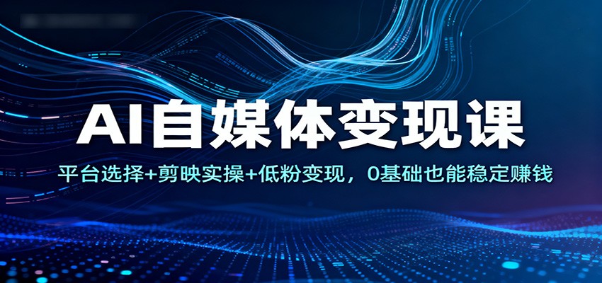 AI自媒体变现课:平台选择+剪映实操+低粉变现,0基础也能稳定赚钱-蓝海云网创