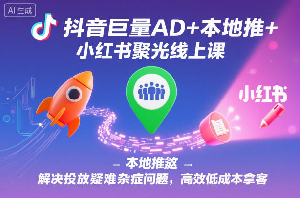 抖音巨量AD+本地推+小红书聚光线上课，解决投放疑难杂症问题，高效低成本拿客-蓝海云网创