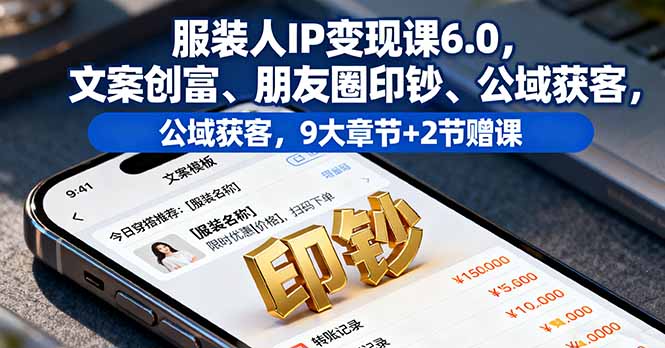 服装人IP变现课6.0，文案创富、朋友圈印钞、公域获客，9大章节+2节赠课-蓝海云网创
