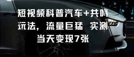 短视频科普汽车+共鸣玩法，流量巨猛实测当天变现7张-蓝海云网创