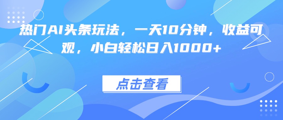 热门AI头条玩法,一天10分钟,收益可观,小白轻松日入1000+-蓝海云网创
