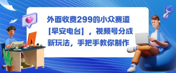 外面收费299的小众赛道【早安电台】，视频号分成新玩法，手把手教你制作-蓝海云网创