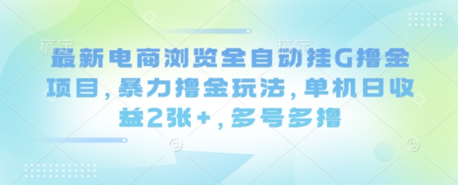 最新电商浏览全自动挂G撸金项目，暴力撸金玩法，单机日收益2张+，多号多撸【揭秘】-蓝海云网创