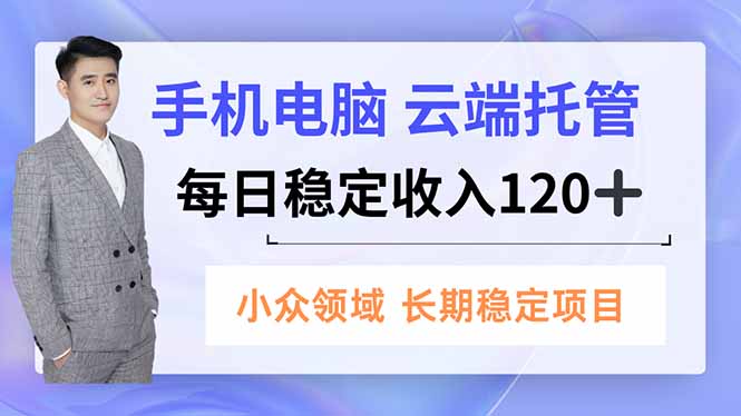 手机、电脑云端托管，每日稳定收入120+，小众领域长期稳定-蓝海云网创