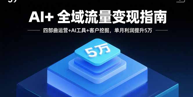 AI+全域流量变现指南，四部曲运营+AI工具+客户挖掘，单月利润提升5万-蓝海云网创