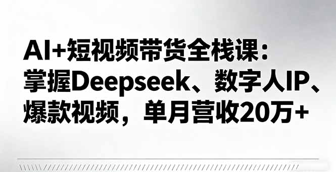 AI+短视频带货全栈课：掌握Deepseek、数字人IP、爆款视频，单月营收20万+-蓝海云网创