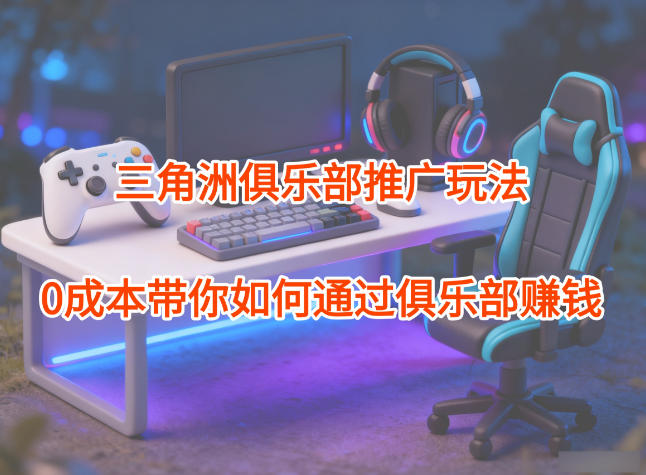 项目拆解：三角洲俱乐部推广玩法，0成本带你如何通过俱乐部賺钱-蓝海云网创