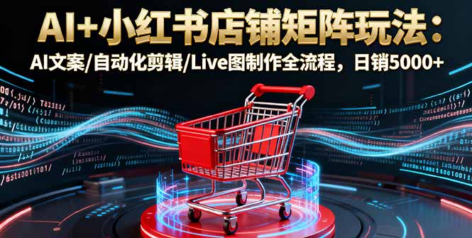 AI+小红书店铺矩阵玩法：AI文案/自动化剪辑/Live图制作全流程，日销5000+-蓝海云网创