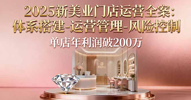 2025新美业门店运营全案：体系搭建-运营管理-风险控制，单店年利润破200万-蓝海云网创