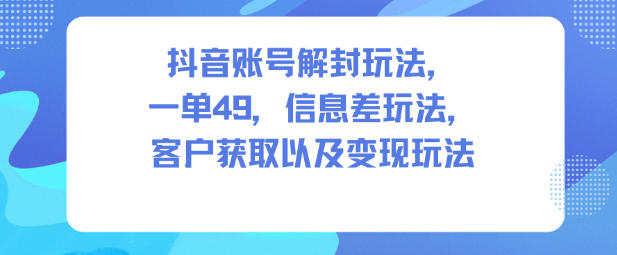 抖音账号解封玩法，一单49，信息差玩法，客户获取以及变现玩法-蓝海云网创