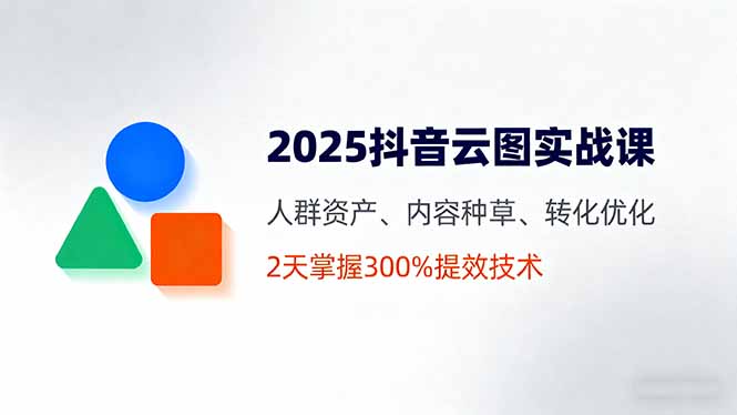 2025抖音云图实战课，人群资产、内容种草、转化优化，2天掌握300%提效技术-蓝海云网创