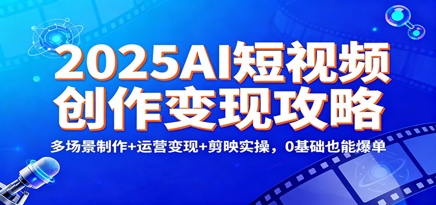 2025AI短视频创作变现攻略：多场景制作+运营变现+剪映实操，0 基础也能爆单-蓝海云网创