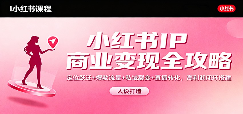 小红书IP商业变现全攻略:定位跃迁+爆款流量+私域裂变+直播转化,高利润闭环搭建-蓝海云网创