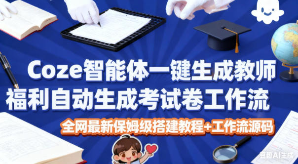 Coze智能体一键生成教师福利自动生成考试试卷工作流，全网最新保姆级搭建教程+工作流源码-蓝海云网创