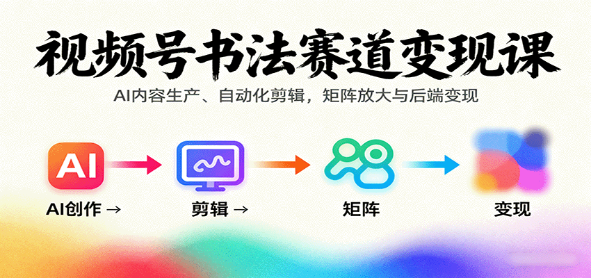 视频号书法赛道变现课：AI内容生产、自动化剪辑，矩阵放大与后端变现-蓝海云网创