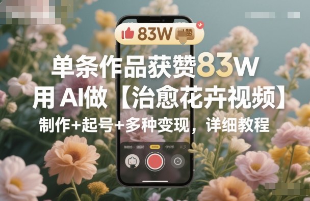 单条作品获赞83W，用AI做【治愈花卉视频】，制作+起号+多种变现，详细教程-蓝海云网创