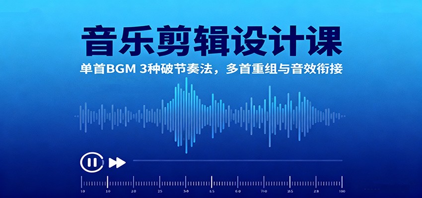 音乐剪辑设计课：单首BGM 3种破节奏法，多首重组与音效衔接-蓝海云网创