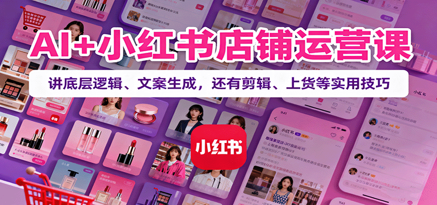 AI+小红书店铺运营课：讲底层逻辑、文案生成，还有剪辑、上货等实用技巧-蓝海云网创