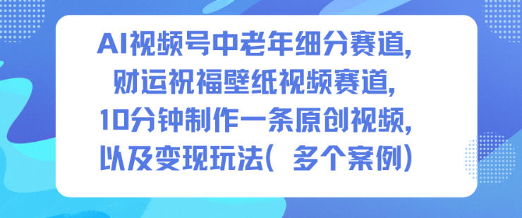 AI视频号中老年细分赛道,财运祝福壁纸视频赛道,10分钟制作一条原创视频,以及变现玩法-蓝海云网创