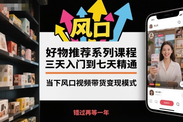 好物推荐系列课程，三天入门到七天精通，当下风口视频带货变现模式-蓝海云网创