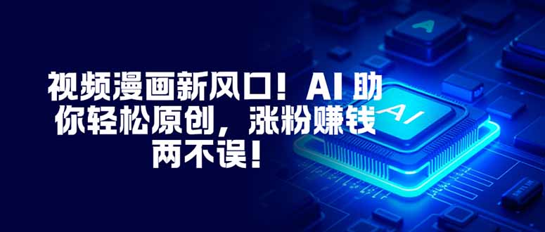 视频漫画新风口!AI 助你轻松原创,涨粉赚钱两不误!-蓝海云网创