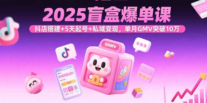 2025盲盒爆单课，抖店搭建+5天起号+私域变现，单月GMV突破10万-蓝海云网创