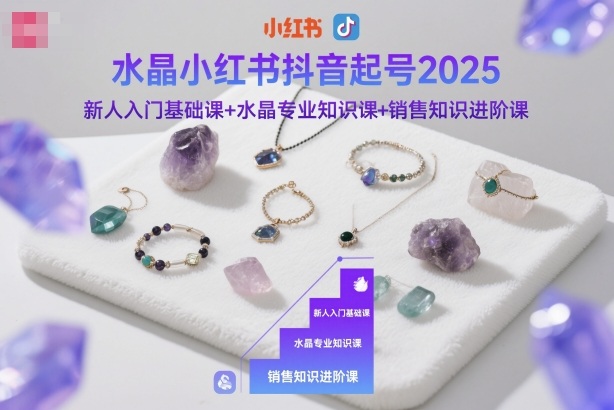 水晶小红书抖音起号2025,新人入门基础课+水晶专业知识课+销售知识进阶课-蓝海云网创