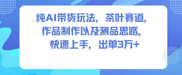 纯AI带货玩法,茶叶赛道,制作以及思路,快速上手,出单3W+-蓝海云网创