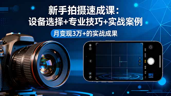 新手拍摄速成课，设备选择+专业技巧+实战案例，月变现3万+的实战成果-蓝海云网创