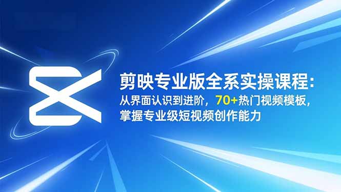 剪映专业版全系实操课程:从界面认识到进阶,70+热门视频模板,掌握专业级短视频创作能力-蓝海云网创