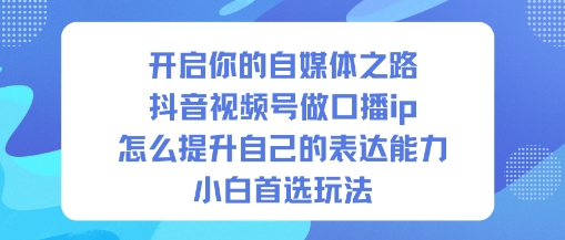 开启你的自媒体之路，抖音视频号做口播ip，怎么提升自己的表达能力，小白首选玩法-蓝海云网创