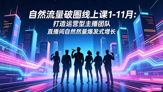 自然流量破圈线上课1-11月：打造运营型主播团队 直播间自然流量爆发式增长-蓝海云网创
