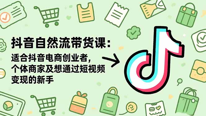 抖音自然流带货课：适合抖音电商创业者,个体商家及想通过短视频变现的新手-蓝海云网创