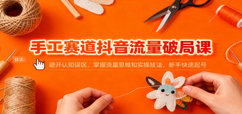 手工赛道抖音流量破局课：避开认知误区，掌握流量思维和实操技法，新手快速起号-蓝海云网创