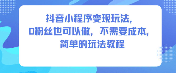 抖音小程序变现玩法，0粉丝也可以做，不需要成本，简单的玩法教程-蓝海云网创