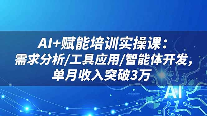 AI+赋能培训实操课：需求分析/工具应用/智能体开发，单月收入突破3万-蓝海云网创