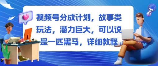 视频号分成计划，故事类玩法，潜力巨大，可以说是一匹黑马，详细教程-蓝海云网创