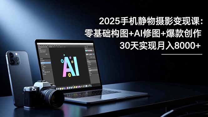 2025手机 静物摄影变现课：零基础构图+AI修图+爆款创作，30天实现月入8…-蓝海云网创