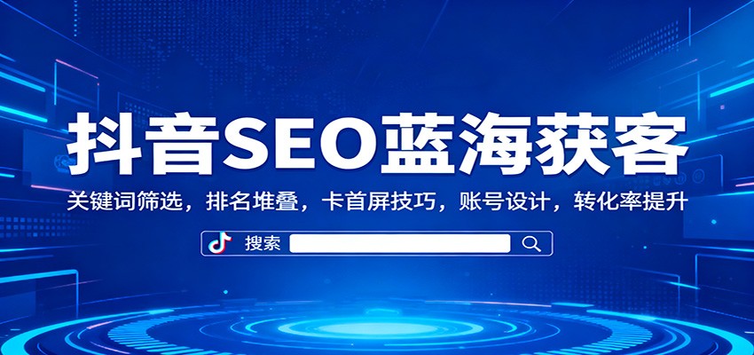 抖音SEO蓝海获客：关键词筛选，排名堆叠，卡首屏技巧，账号设计，转化率提升-蓝海云网创