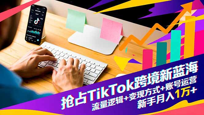 抢占TikTok跨境新蓝海:流量逻辑+变现方式+账号运营,新手月入1万+-蓝海云网创