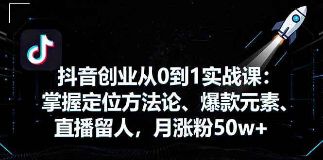 抖音创业从0到1实战课：掌握定位方法论、爆款元素、直播留人，月涨粉50w+-蓝海云网创