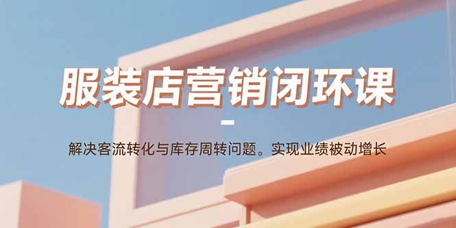 服装店营销闭环课：解决客流转化与库存周转问题。实现业绩被动增长-蓝海云网创