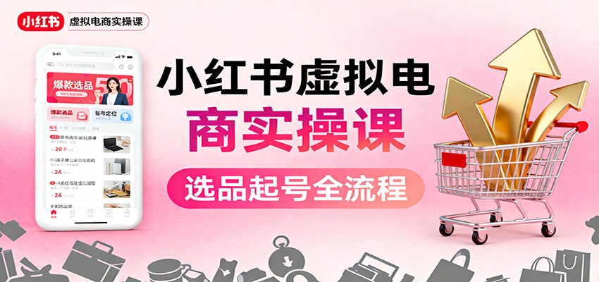 小红书虚拟电商实操课：选品起号+AI 内容创作+店铺运营+引流私域+自动化发笔记-蓝海云网创