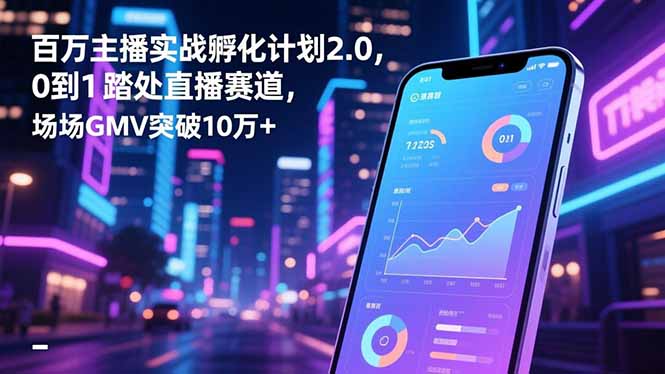 百万主播实战孵化计划2.0，0到1踏入直播赛道，场均GMV突破10万+-蓝海云网创