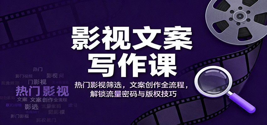 影视文案写作课：热门影视筛选，文案创作全流程，解锁流量密码与版权技巧-蓝海云网创