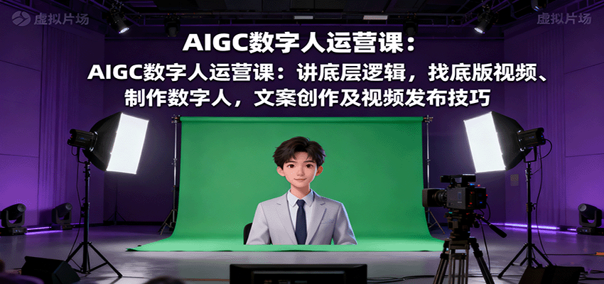 AIGC数字人运营课：讲底层逻辑，找底版视频、制作数字人，文案创作及视频发布技巧-蓝海云网创