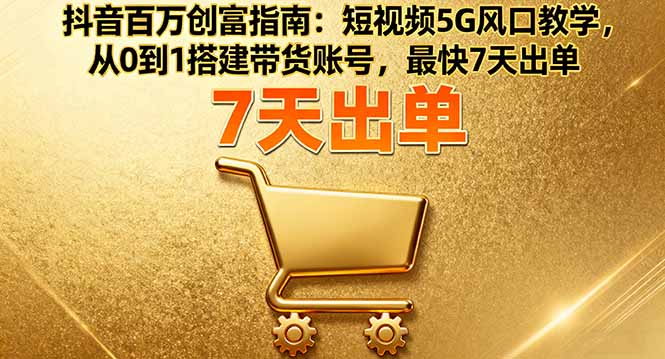 抖音百万创富指南：短视频5G风口教学，从0到1搭建带货账号，最快7天出单-蓝海云网创