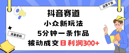 抖音赛道：小众新玩法，5分钟一条作品，被动成交，日利润3张-蓝海云网创